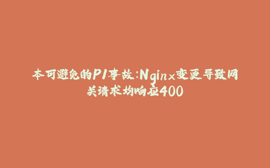 本可避免的P1事故：Nginx变更导致网关请求均响应400 - 拾光赋-拾光赋