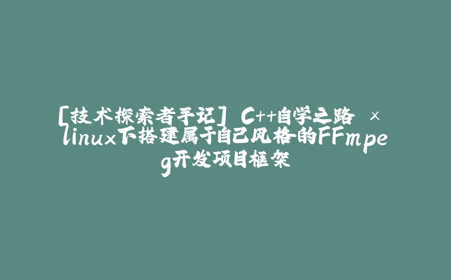[技术探索者手记] C++自学之路 × linux下搭建属于自己风格的FFmpeg开发项目框架 - 拾光赋-拾光赋