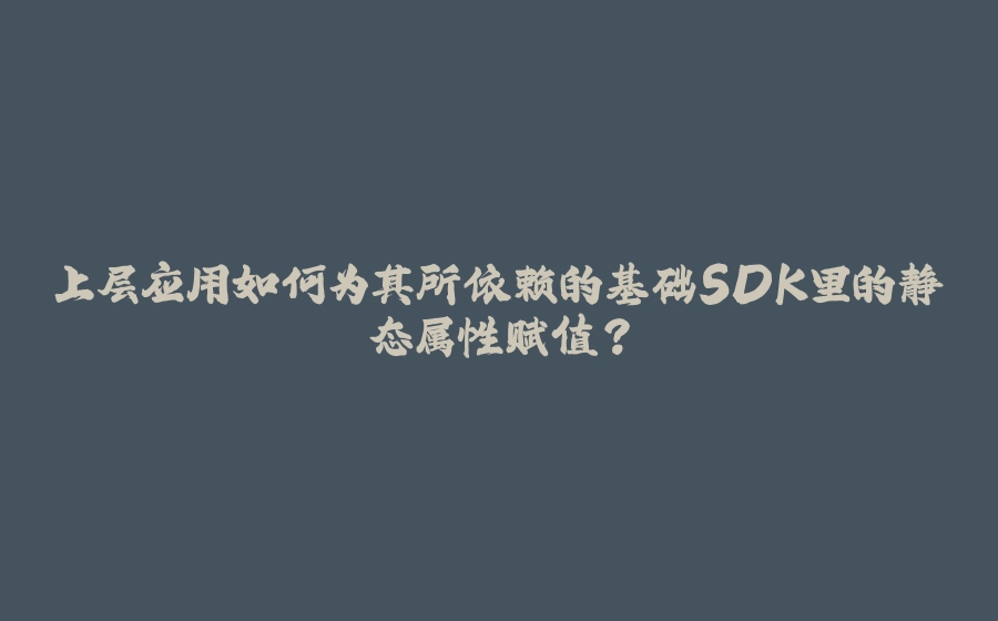 上层应用如何为其所依赖的基础SDK里的静态属性赋值？ - 拾光赋-拾光赋