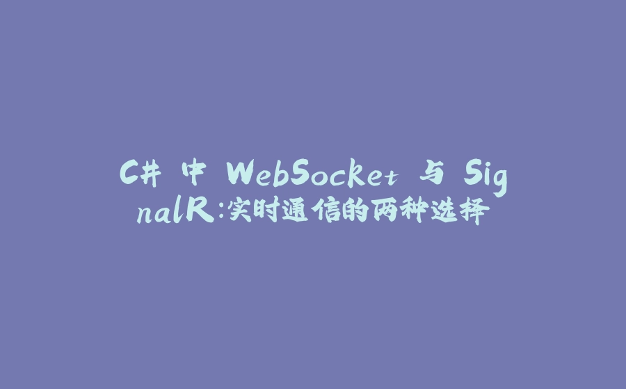 C# 中 WebSocket 与 SignalR：实时通信的两种选择 - 拾光赋-拾光赋