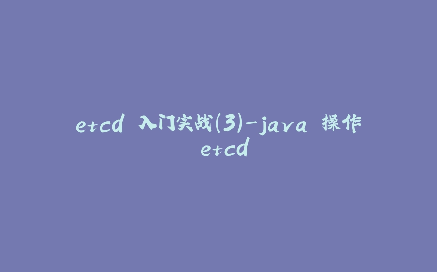 etcd 入门实战(3)-java 操作 etcd - 拾光赋-拾光赋