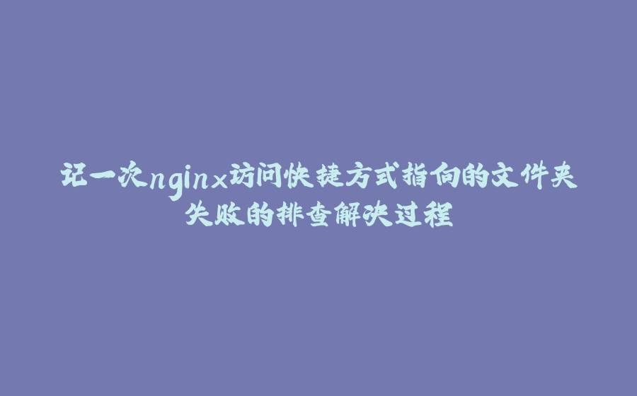 记一次nginx访问快捷方式指向的文件夹失败的排查解决过程 - 拾光赋-拾光赋