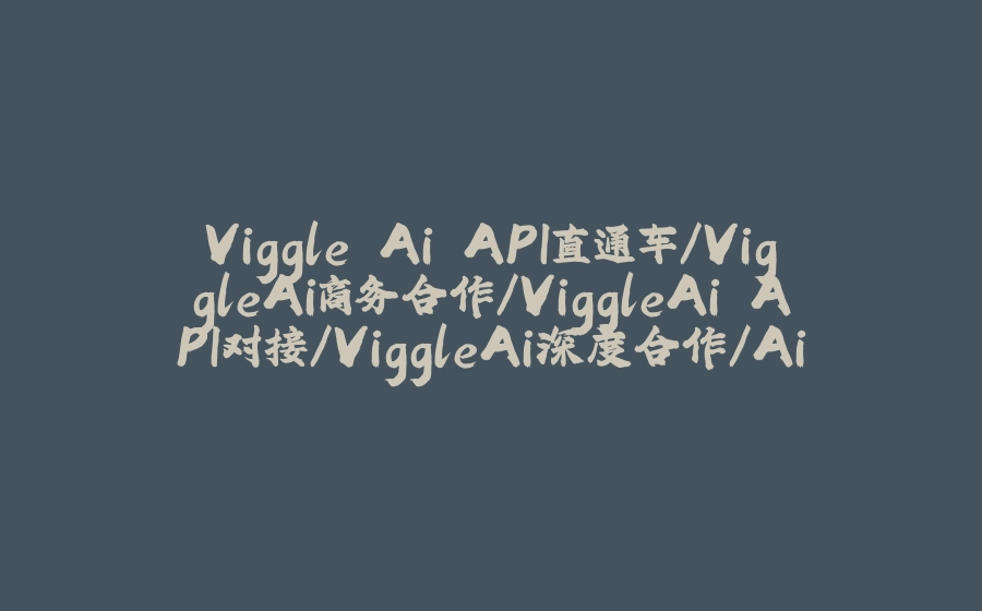 Viggle Ai API直通车/ViggleAi商务合作/ViggleAi API对接/ViggleAi深度合作/Ai视频合作 - 拾光赋-拾光赋