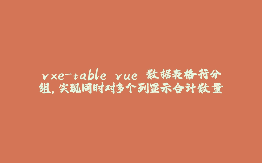 vxe-table vue 数据表格行分组，实现同时对多个列显示合计数量 - 拾光赋-拾光赋