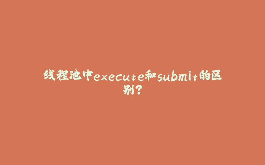 线程池中execute和submit的区别？ - 拾光赋-拾光赋