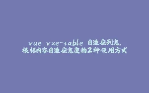 vue vxe-table 自适应列宽，根据内容自适应宽度的2种使用方式-拾光赋