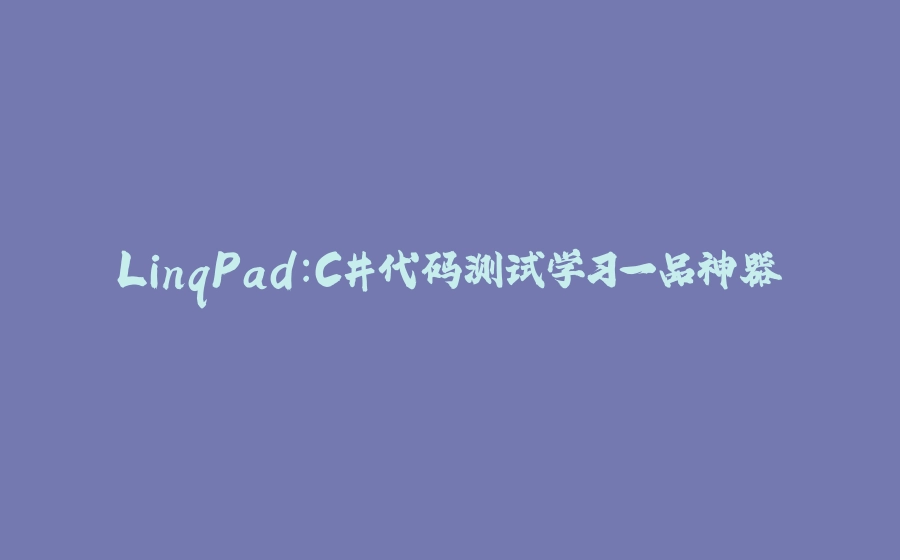 LinqPad：C#代码测试学习一品神器 - 拾光赋-拾光赋
