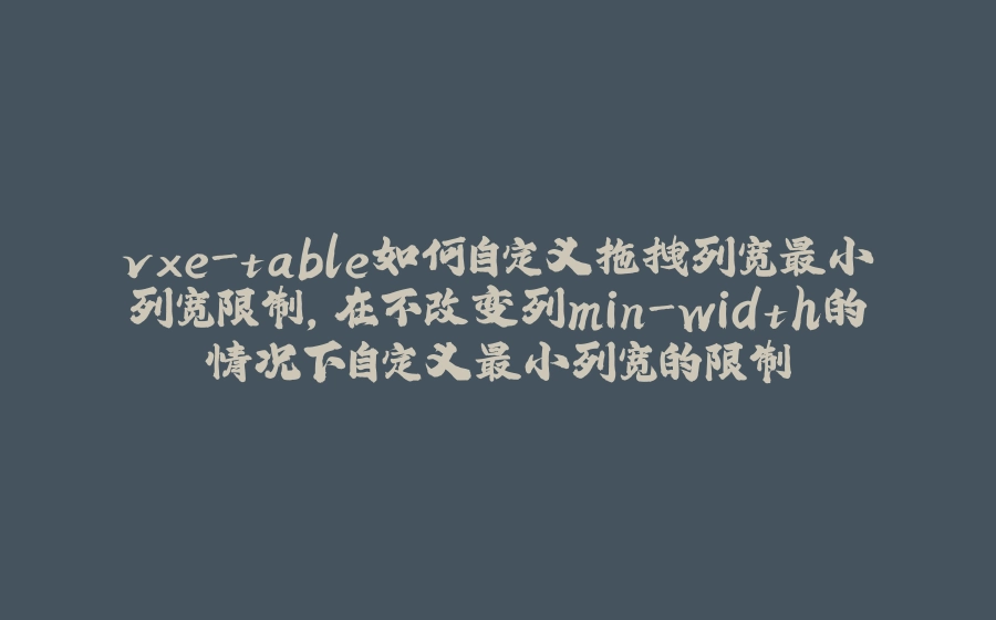 vxe-table如何自定义拖拽列宽最小列宽限制，在不改变列min-width的情况下自定义最小列宽的限制 - 拾光赋-拾光赋