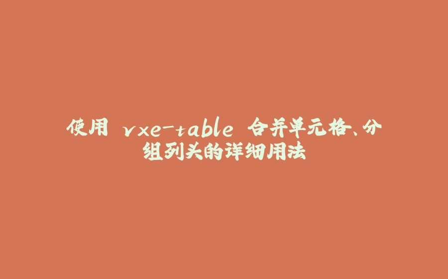 使用 vxe-table 合并单元格、分组列头的详细用法 - 拾光赋-拾光赋