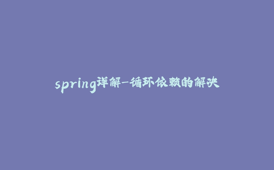 spring详解-循环依赖的解决 - 拾光赋-拾光赋