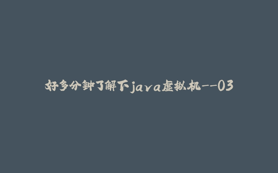 好多分钟了解下java虚拟机-03 - 拾光赋-拾光赋
