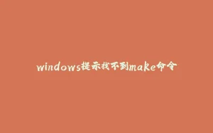 windows提示找不到make命令-拾光赋