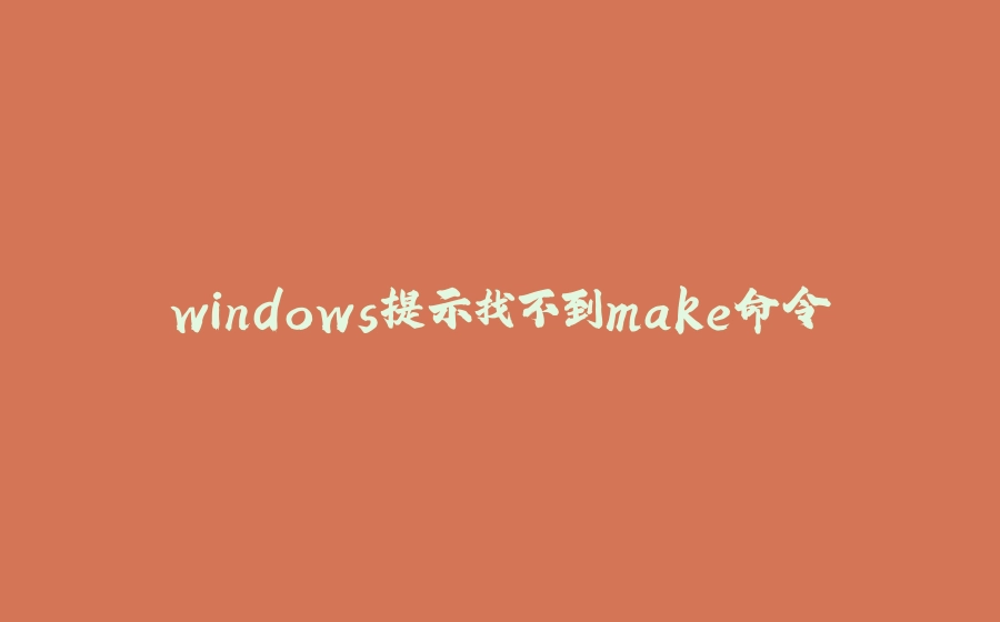 windows提示找不到make命令 - 拾光赋-拾光赋