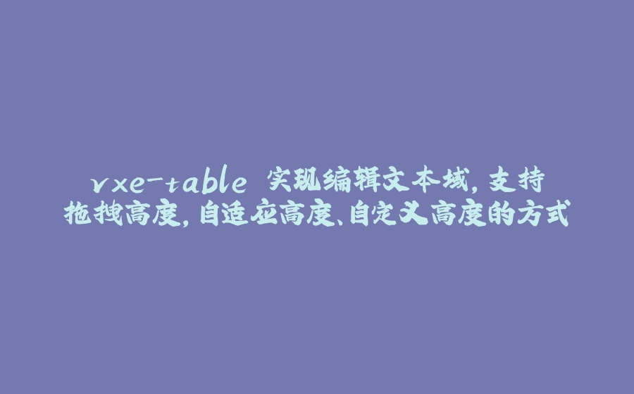 vxe-table 实现编辑文本域，支持拖拽高度，自适应高度、自定义高度的方式 - 拾光赋-拾光赋