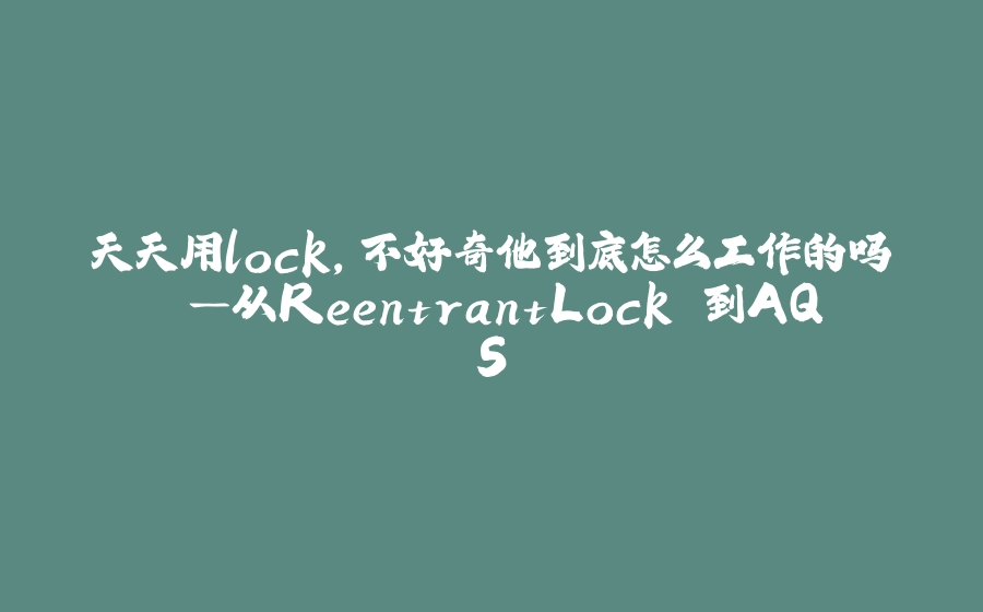 天天用lock，不好奇他到底怎么工作的吗 —从ReentrantLock 到AQS - 拾光赋-拾光赋