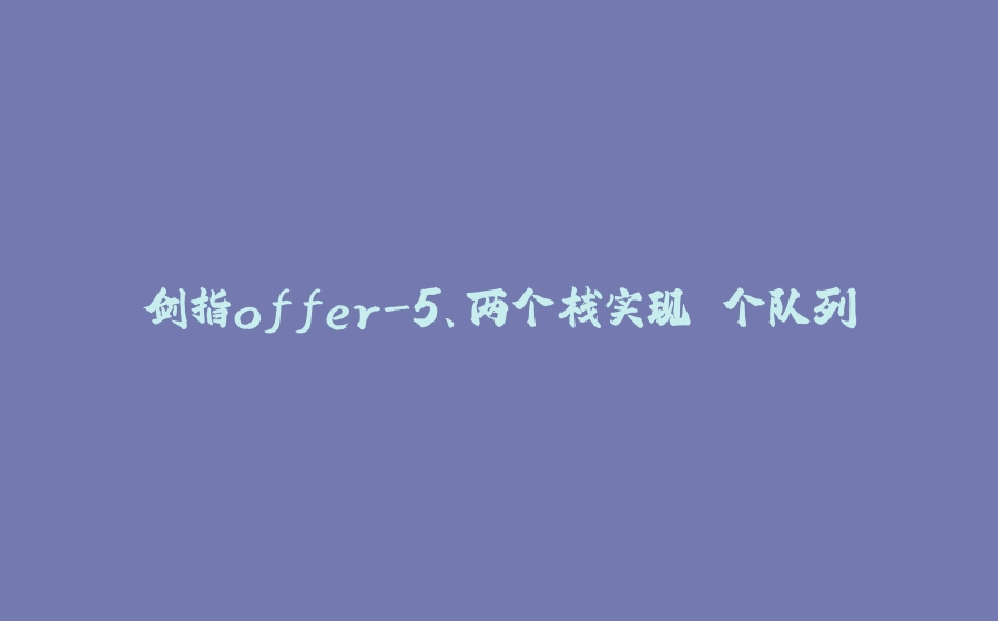 剑指offer-5、两个栈实现⼀个队列 - 拾光赋-拾光赋