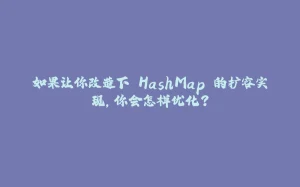 如果让你改造下 HashMap 的扩容实现，你会怎样优化？-拾光赋