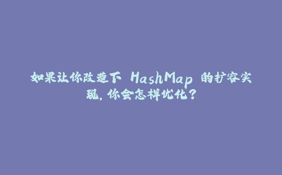 如果让你改造下 HashMap 的扩容实现，你会怎样优化？ - 拾光赋-拾光赋