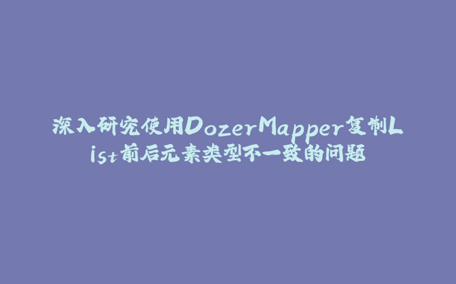 深入研究使用DozerMapper复制List前后元素类型不一致的问题 - 拾光赋-拾光赋