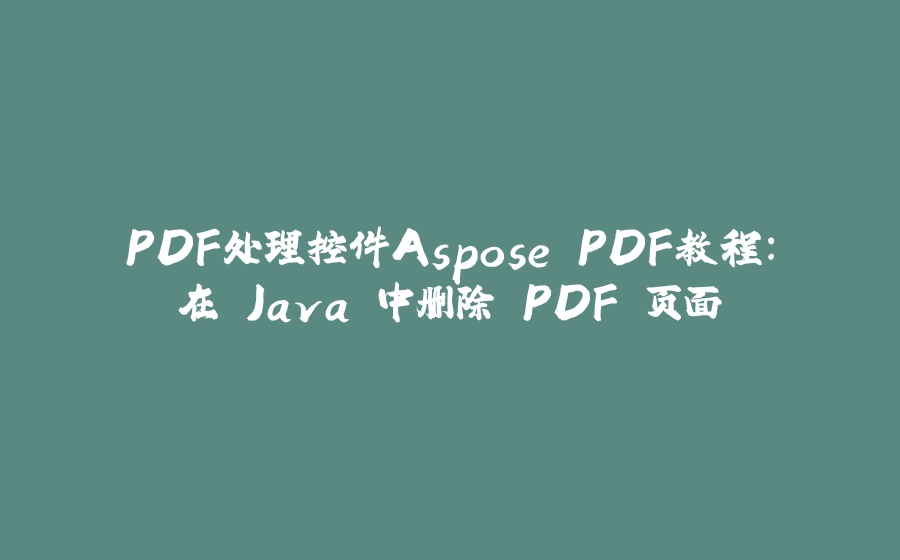 PDF处理控件Aspose.PDF教程：在 Java 中删除 PDF 页面 - 拾光赋-拾光赋