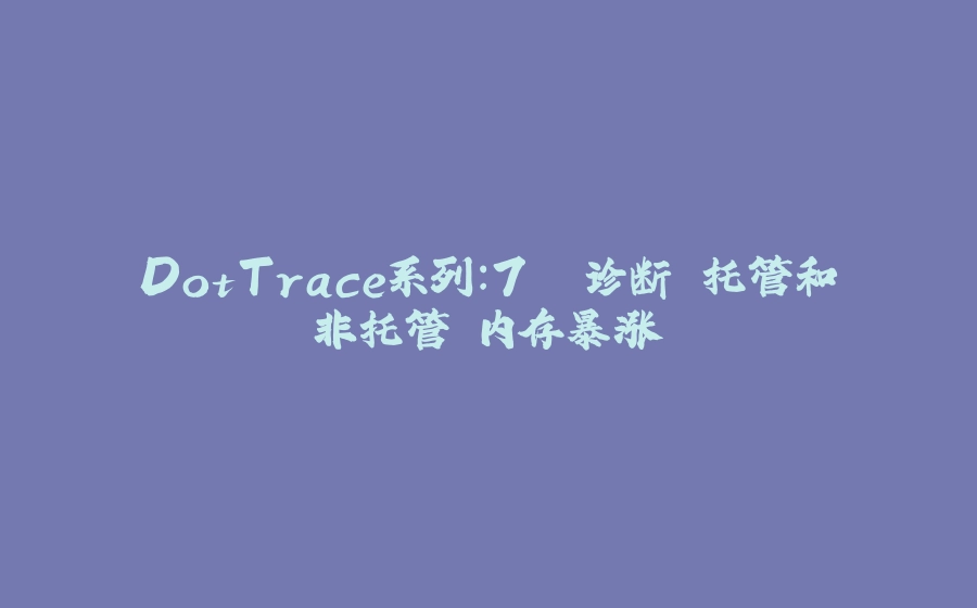 DotTrace系列：7. 诊断 托管和非托管 内存暴涨 - 拾光赋-拾光赋