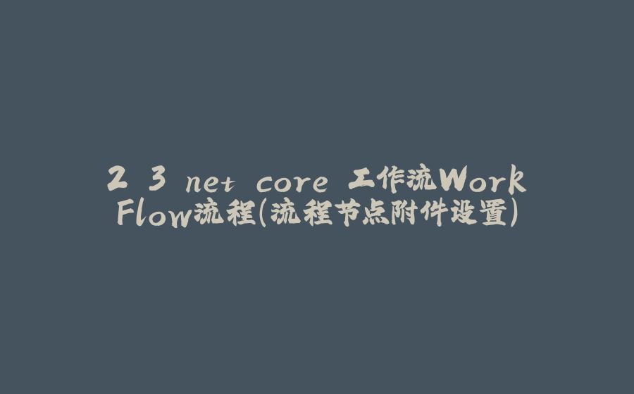 2.3.net core 工作流WorkFlow流程（流程节点附件设置） - 拾光赋-拾光赋