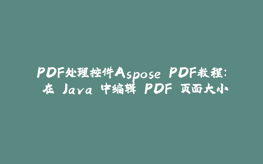 PDF处理控件Aspose.PDF教程： 在 Java 中编辑 PDF 页面大小 - 拾光赋-拾光赋