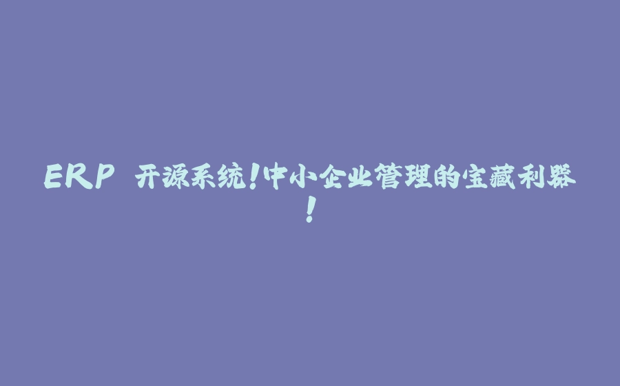 ERP 开源系统！中小企业管理的宝藏利器！ - 拾光赋-拾光赋