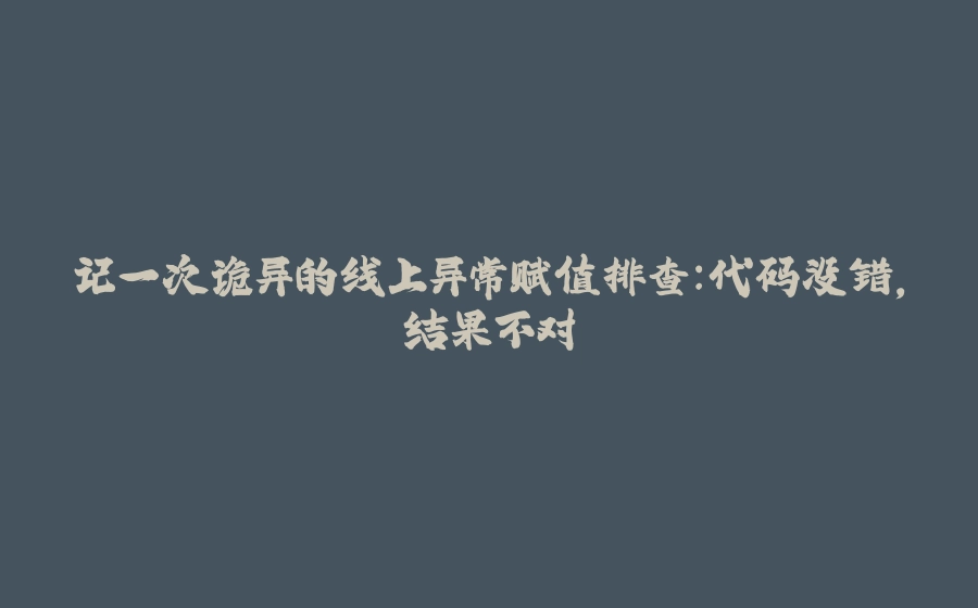 记一次诡异的线上异常赋值排查：代码没错，结果不对 - 拾光赋-拾光赋