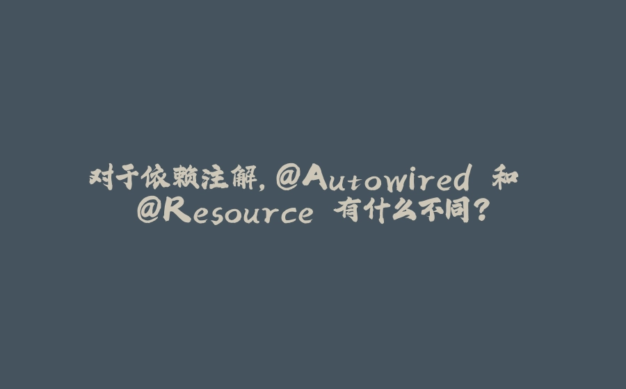 对于依赖注解，@Autowired 和 @Resource 有什么不同？ - 拾光赋-拾光赋