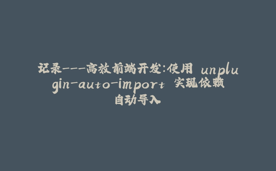 记录-高效前端开发：使用 unplugin-auto-import 实现依赖自动导入 - 拾光赋-拾光赋