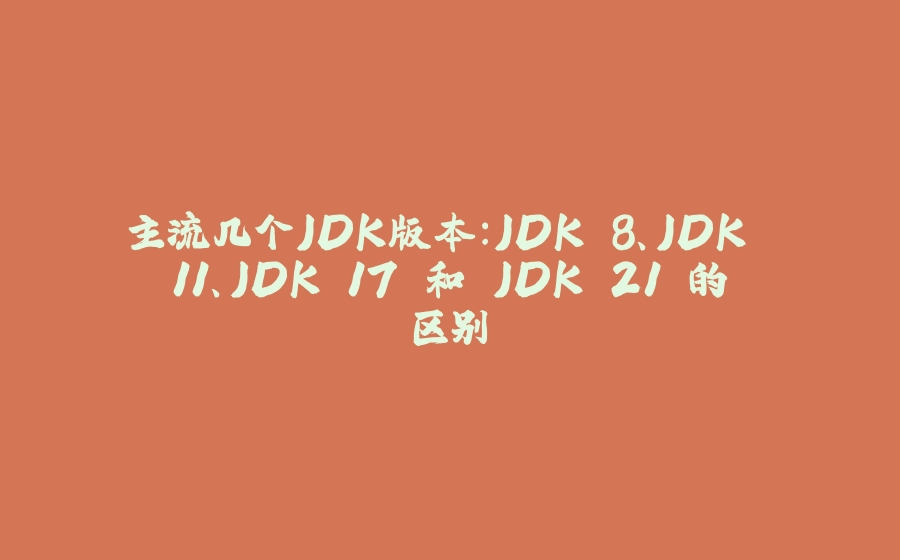 主流几个JDK版本：JDK 8、JDK 11、JDK 17 和 JDK 21 的区别 - 拾光赋-拾光赋