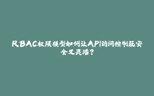 RBAC权限模型如何让API访问控制既安全又灵活？-拾光赋