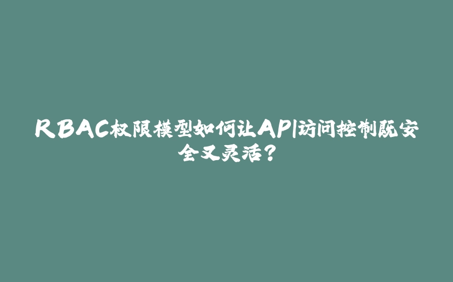RBAC权限模型如何让API访问控制既安全又灵活？ - 拾光赋-拾光赋
