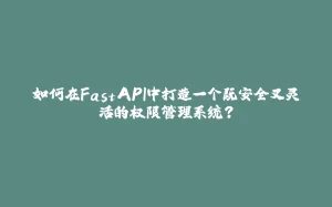 如何在FastAPI中打造一个既安全又灵活的权限管理系统？-拾光赋