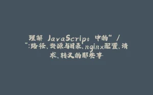理解 JavaScript 中的“ / ”:路径、资源与目录、nginx配置、请求、转义的那些事-拾光赋
