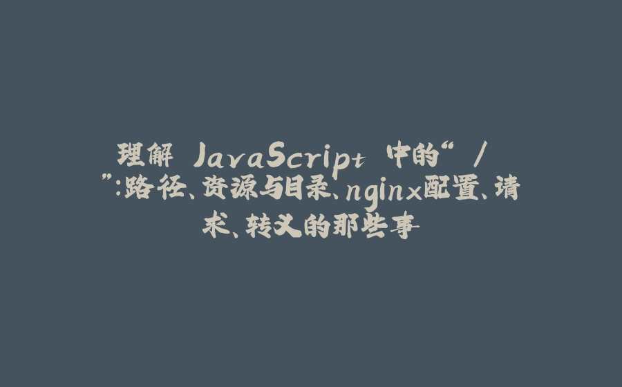 理解 JavaScript 中的“ / ”：路径、资源与目录、nginx配置、请求、转义的那些事 - 拾光赋-拾光赋