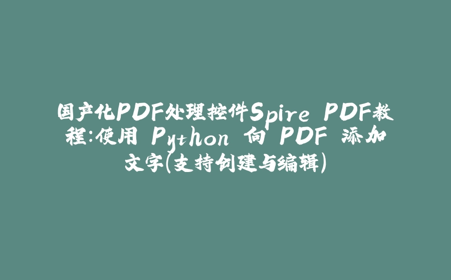 国产化PDF处理控件Spire.PDF教程：使用 Python 向 PDF 添加文字（支持创建与编辑） - 拾光赋-拾光赋