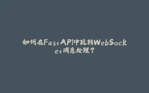 如何在FastAPI中玩转WebSocket消息处理？-拾光赋