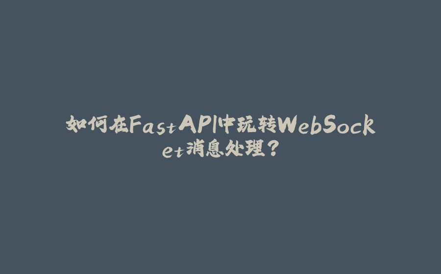 如何在FastAPI中玩转WebSocket消息处理？ - 拾光赋-拾光赋