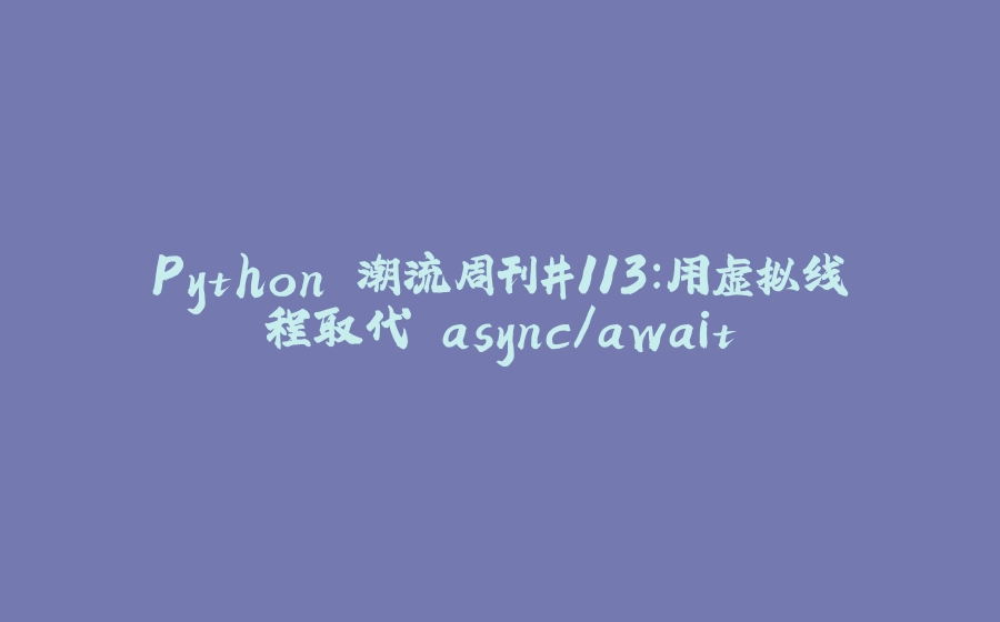 Python 潮流周刊#113：用虚拟线程取代 async/await - 拾光赋-拾光赋