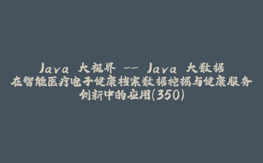 Java 大视界 - Java 大数据在智能医疗电子健康档案数据挖掘与健康服务创新中的应用（350） - 拾光赋-拾光赋