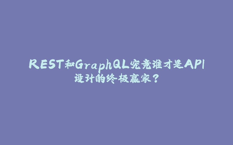 REST和GraphQL究竟谁才是API设计的终极赢家？ - 拾光赋-拾光赋