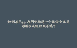 如何在FastAPI中构建一个既安全又灵活的多层级权限系统？-拾光赋