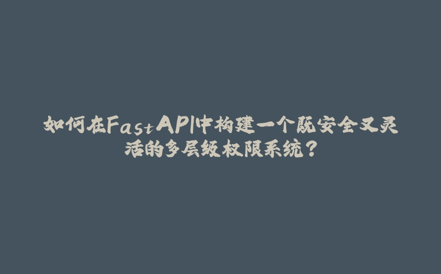 如何在FastAPI中构建一个既安全又灵活的多层级权限系统？ - 拾光赋-拾光赋