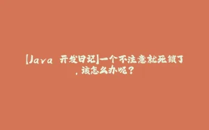 【Java 开发日记】一个不注意就死锁了,该怎么办呢?-拾光赋