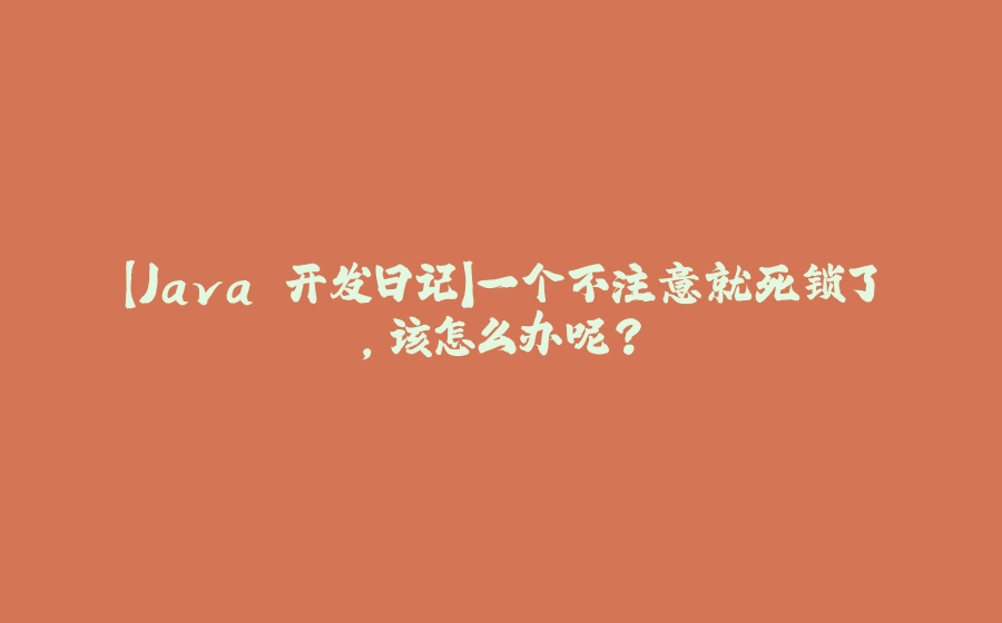 【Java 开发日记】一个不注意就死锁了，该怎么办呢？ - 拾光赋-拾光赋