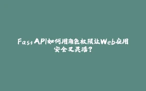 FastAPI如何用角色权限让Web应用安全又灵活？-拾光赋