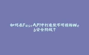 如何在FastAPI中打造坚不可摧的Web安全防线?-拾光赋