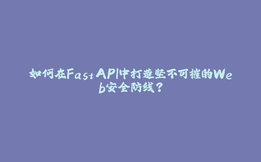 如何在FastAPI中打造坚不可摧的Web安全防线？ - 拾光赋-拾光赋